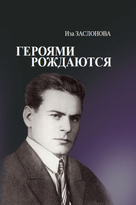 Заслонова И. К. Героями рождаются. Воспоминания дочери об отце Герое Советского Союза К. С. Заслонове